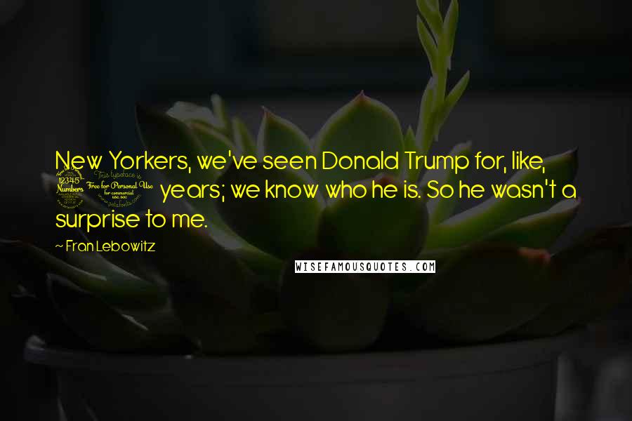 Fran Lebowitz Quotes: New Yorkers, we've seen Donald Trump for, like, 30 years; we know who he is. So he wasn't a surprise to me.