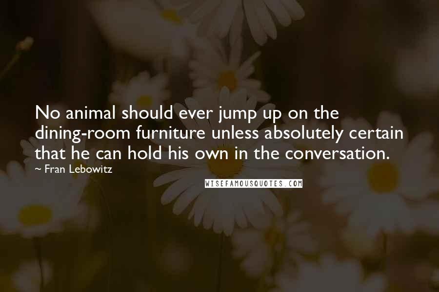 Fran Lebowitz Quotes: No animal should ever jump up on the dining-room furniture unless absolutely certain that he can hold his own in the conversation.