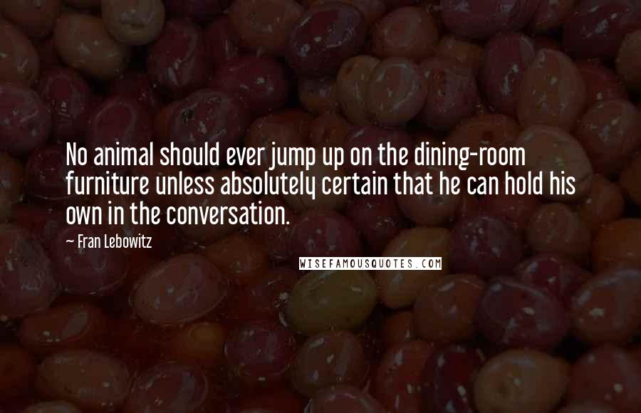 Fran Lebowitz Quotes: No animal should ever jump up on the dining-room furniture unless absolutely certain that he can hold his own in the conversation.