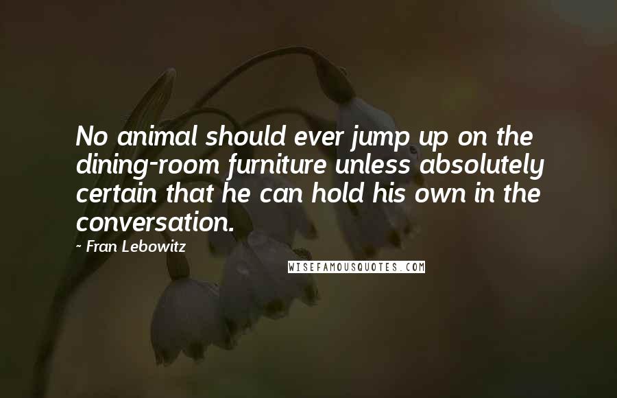 Fran Lebowitz Quotes: No animal should ever jump up on the dining-room furniture unless absolutely certain that he can hold his own in the conversation.