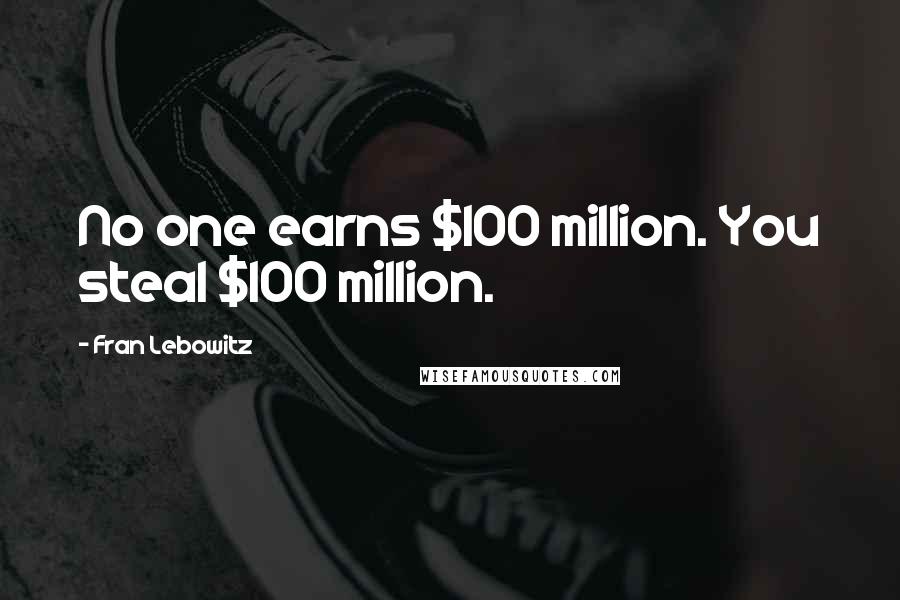 Fran Lebowitz Quotes: No one earns $100 million. You steal $100 million.