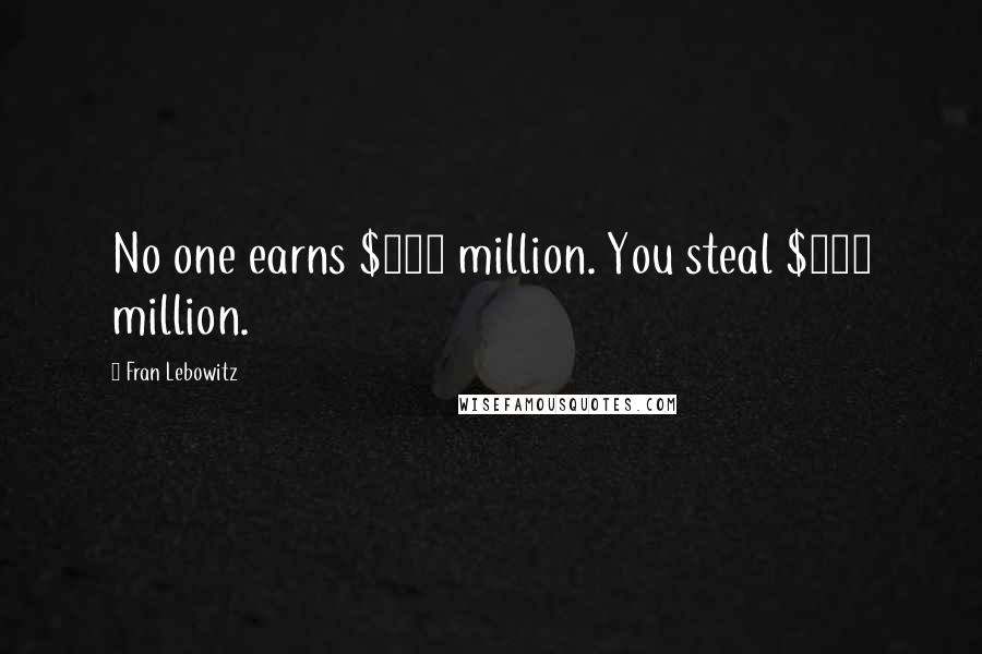 Fran Lebowitz Quotes: No one earns $100 million. You steal $100 million.