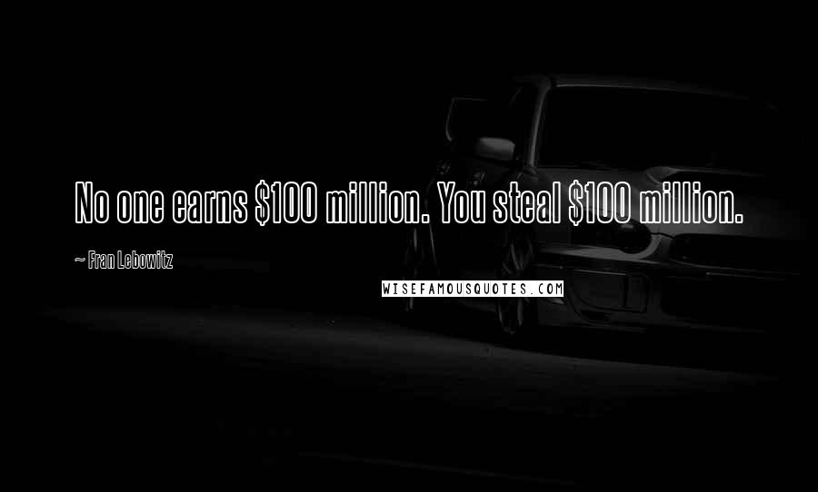 Fran Lebowitz Quotes: No one earns $100 million. You steal $100 million.