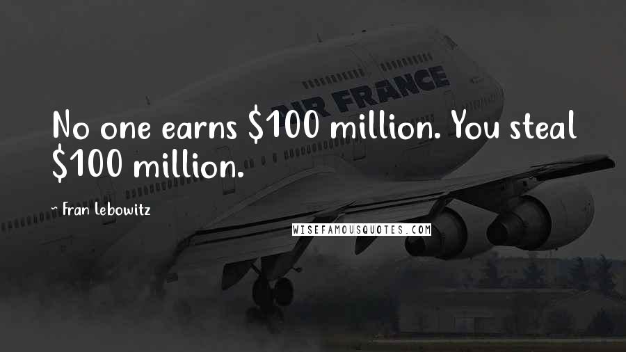 Fran Lebowitz Quotes: No one earns $100 million. You steal $100 million.