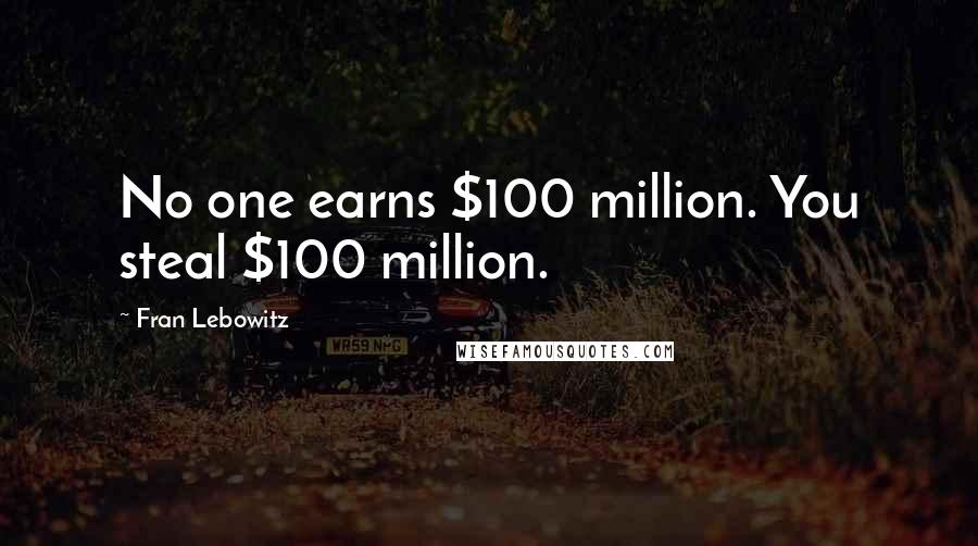 Fran Lebowitz Quotes: No one earns $100 million. You steal $100 million.