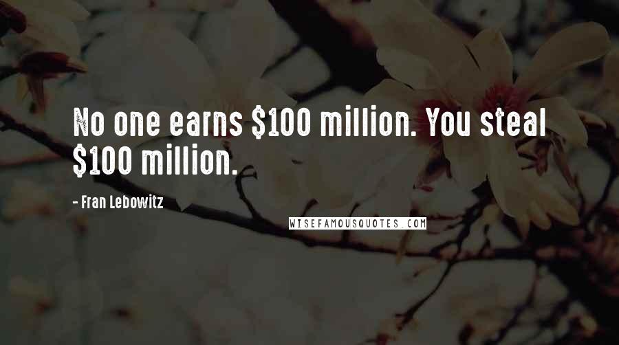 Fran Lebowitz Quotes: No one earns $100 million. You steal $100 million.