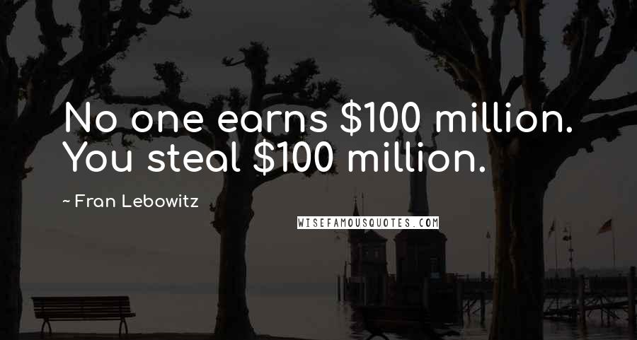 Fran Lebowitz Quotes: No one earns $100 million. You steal $100 million.