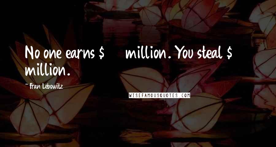 Fran Lebowitz Quotes: No one earns $100 million. You steal $100 million.