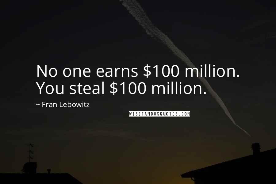 Fran Lebowitz Quotes: No one earns $100 million. You steal $100 million.