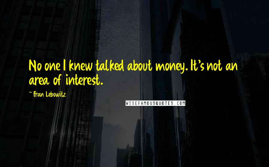 Fran Lebowitz Quotes: No one I knew talked about money. It's not an area of interest.