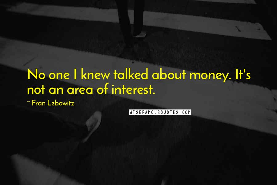 Fran Lebowitz Quotes: No one I knew talked about money. It's not an area of interest.