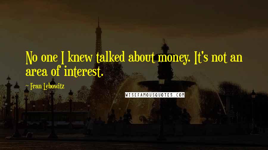 Fran Lebowitz Quotes: No one I knew talked about money. It's not an area of interest.