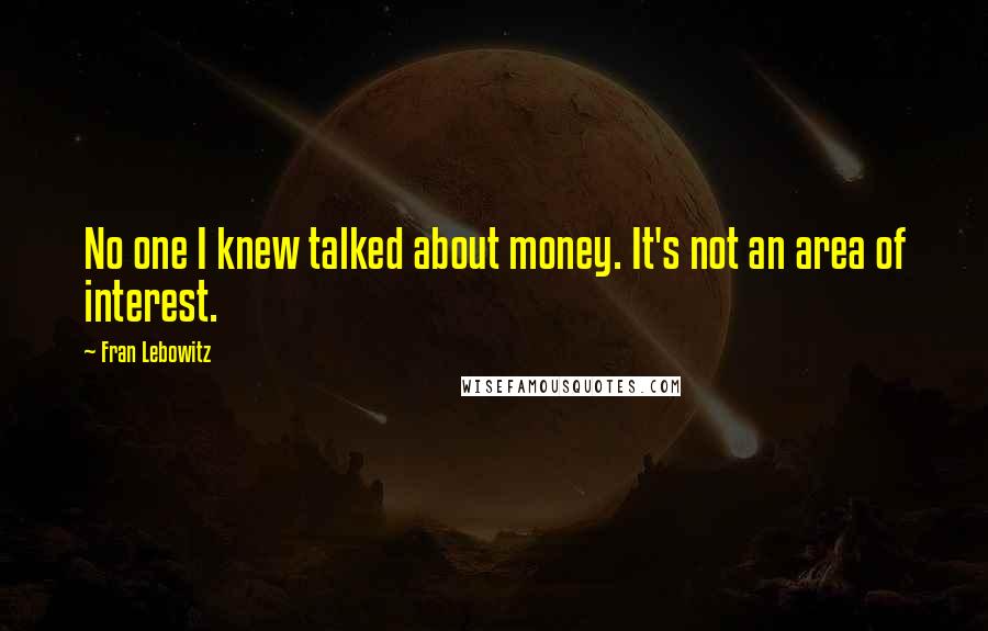 Fran Lebowitz Quotes: No one I knew talked about money. It's not an area of interest.