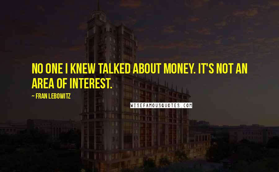 Fran Lebowitz Quotes: No one I knew talked about money. It's not an area of interest.