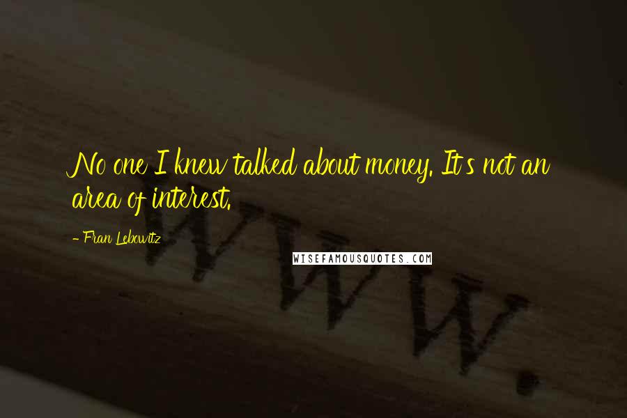 Fran Lebowitz Quotes: No one I knew talked about money. It's not an area of interest.