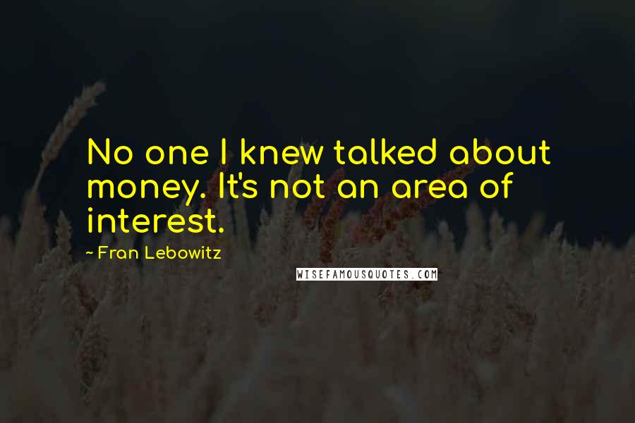 Fran Lebowitz Quotes: No one I knew talked about money. It's not an area of interest.