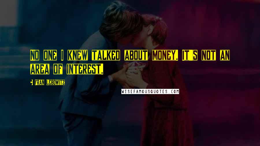 Fran Lebowitz Quotes: No one I knew talked about money. It's not an area of interest.