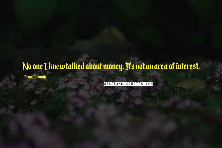 Fran Lebowitz Quotes: No one I knew talked about money. It's not an area of interest.