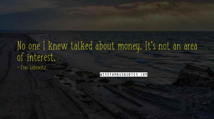 Fran Lebowitz Quotes: No one I knew talked about money. It's not an area of interest.