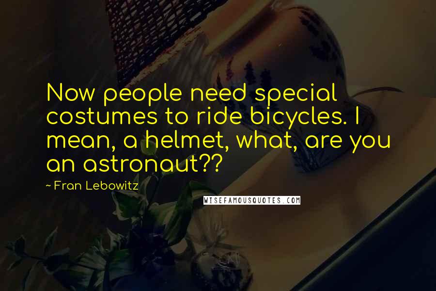 Fran Lebowitz Quotes: Now people need special costumes to ride bicycles. I mean, a helmet, what, are you an astronaut??