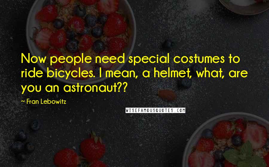 Fran Lebowitz Quotes: Now people need special costumes to ride bicycles. I mean, a helmet, what, are you an astronaut??