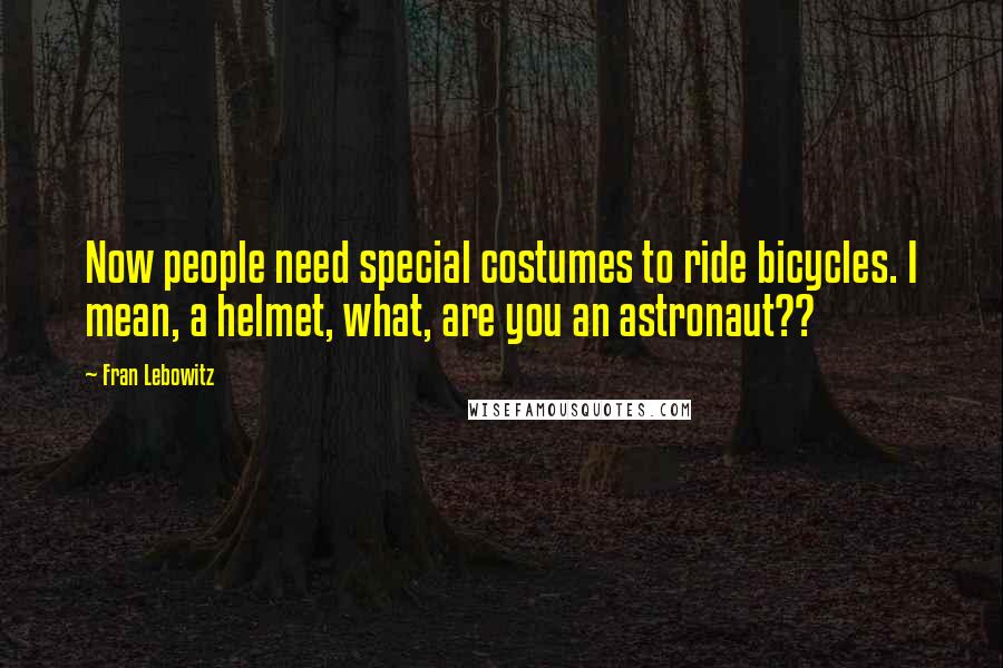 Fran Lebowitz Quotes: Now people need special costumes to ride bicycles. I mean, a helmet, what, are you an astronaut??