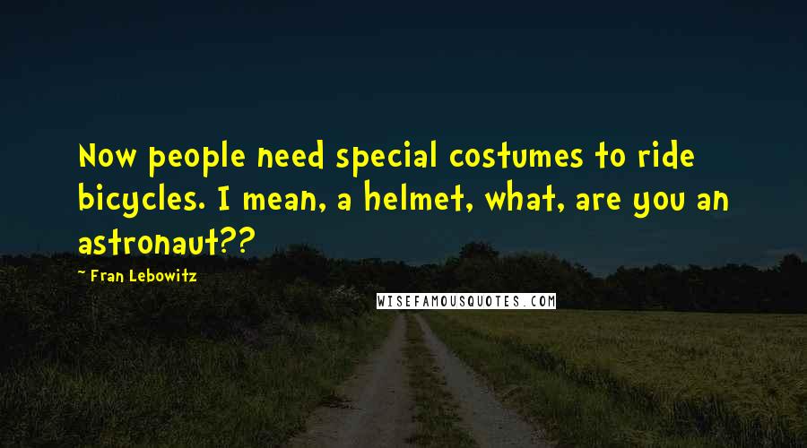 Fran Lebowitz Quotes: Now people need special costumes to ride bicycles. I mean, a helmet, what, are you an astronaut??