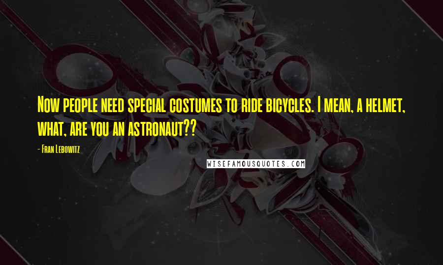 Fran Lebowitz Quotes: Now people need special costumes to ride bicycles. I mean, a helmet, what, are you an astronaut??