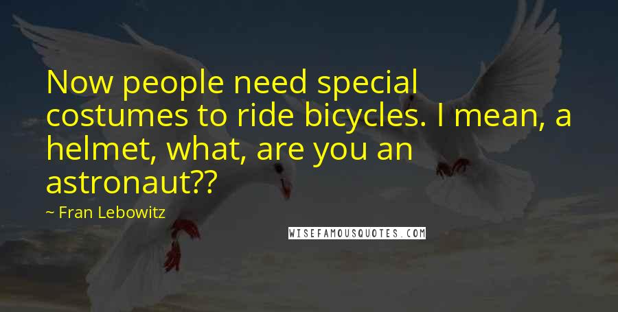 Fran Lebowitz Quotes: Now people need special costumes to ride bicycles. I mean, a helmet, what, are you an astronaut??