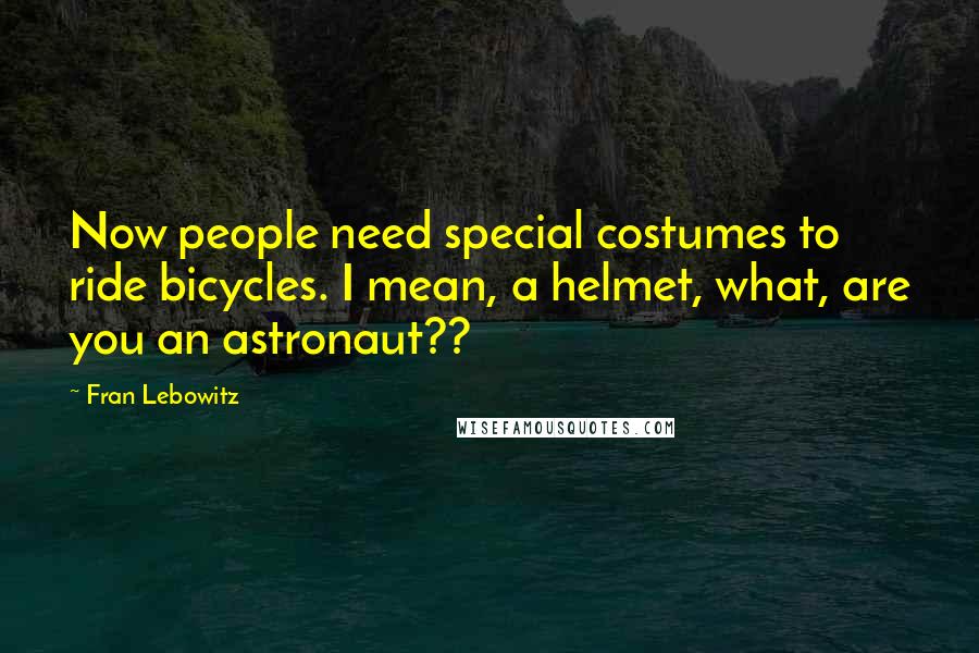 Fran Lebowitz Quotes: Now people need special costumes to ride bicycles. I mean, a helmet, what, are you an astronaut??