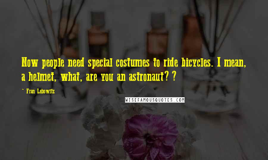 Fran Lebowitz Quotes: Now people need special costumes to ride bicycles. I mean, a helmet, what, are you an astronaut??