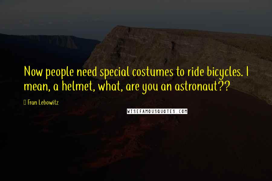 Fran Lebowitz Quotes: Now people need special costumes to ride bicycles. I mean, a helmet, what, are you an astronaut??