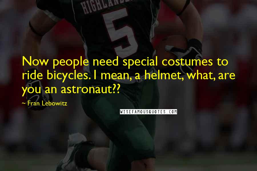 Fran Lebowitz Quotes: Now people need special costumes to ride bicycles. I mean, a helmet, what, are you an astronaut??