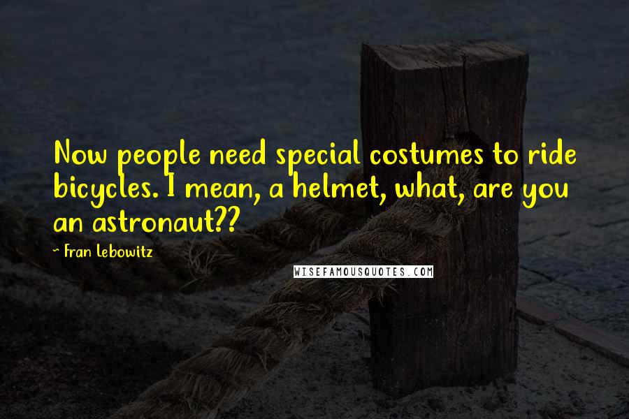 Fran Lebowitz Quotes: Now people need special costumes to ride bicycles. I mean, a helmet, what, are you an astronaut??