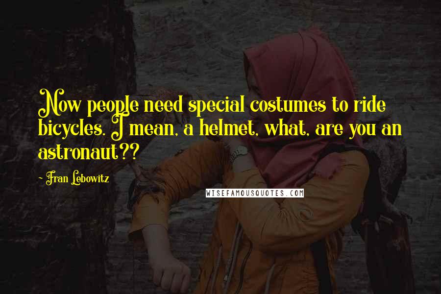 Fran Lebowitz Quotes: Now people need special costumes to ride bicycles. I mean, a helmet, what, are you an astronaut??