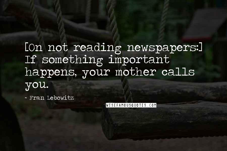 Fran Lebowitz Quotes: [On not reading newspapers:] If something important happens, your mother calls you.