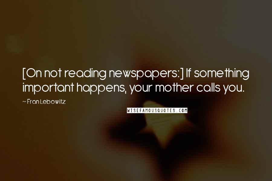 Fran Lebowitz Quotes: [On not reading newspapers:] If something important happens, your mother calls you.