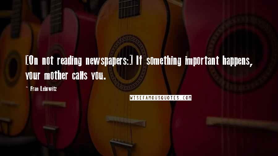 Fran Lebowitz Quotes: [On not reading newspapers:] If something important happens, your mother calls you.