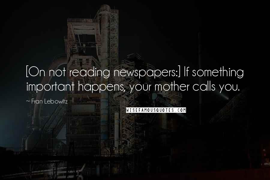 Fran Lebowitz Quotes: [On not reading newspapers:] If something important happens, your mother calls you.