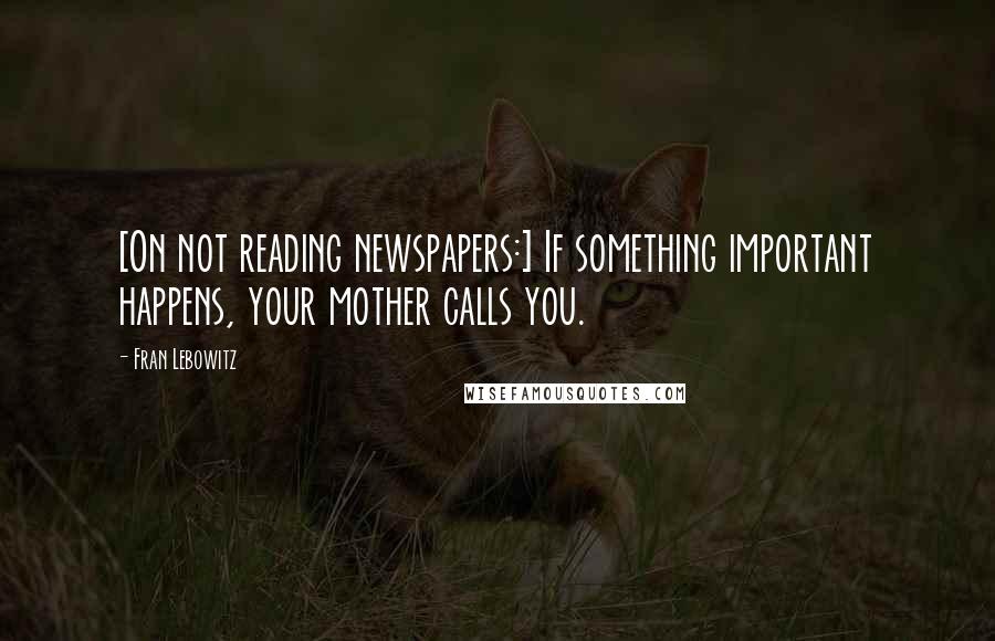 Fran Lebowitz Quotes: [On not reading newspapers:] If something important happens, your mother calls you.