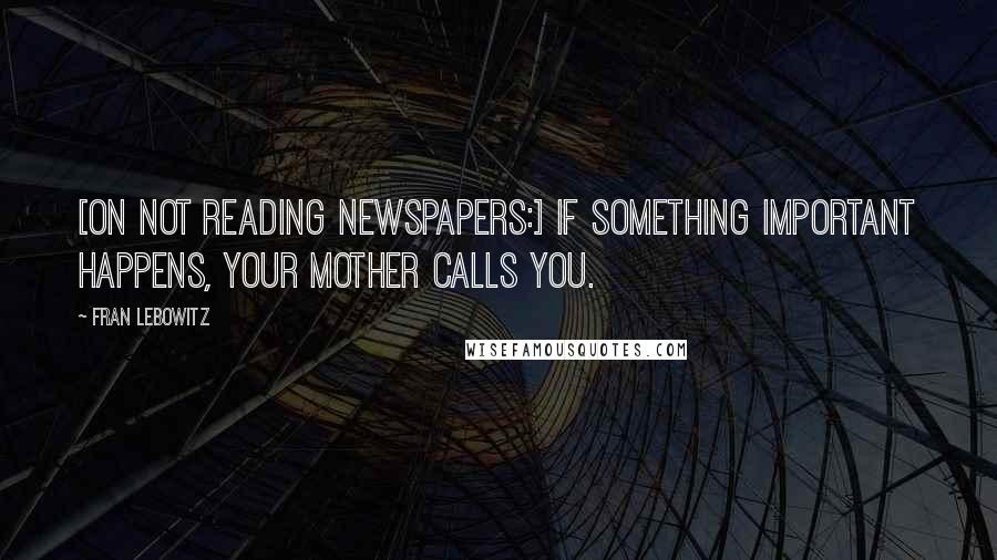 Fran Lebowitz Quotes: [On not reading newspapers:] If something important happens, your mother calls you.