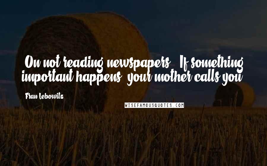 Fran Lebowitz Quotes: [On not reading newspapers:] If something important happens, your mother calls you.