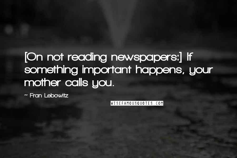 Fran Lebowitz Quotes: [On not reading newspapers:] If something important happens, your mother calls you.