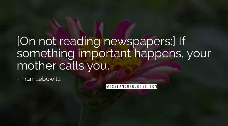 Fran Lebowitz Quotes: [On not reading newspapers:] If something important happens, your mother calls you.