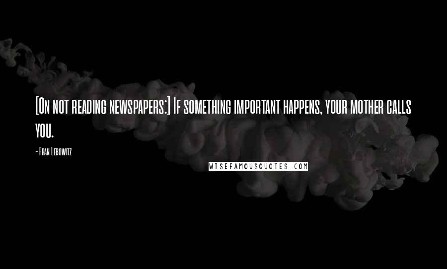 Fran Lebowitz Quotes: [On not reading newspapers:] If something important happens, your mother calls you.