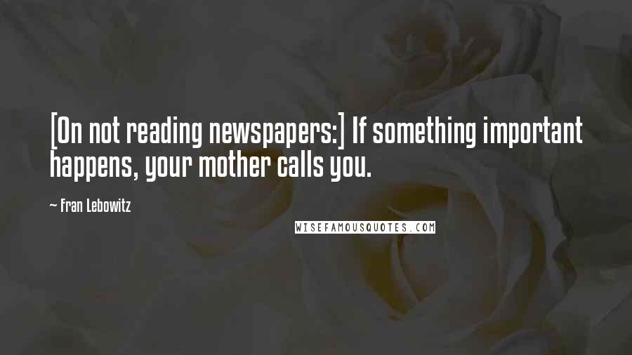 Fran Lebowitz Quotes: [On not reading newspapers:] If something important happens, your mother calls you.