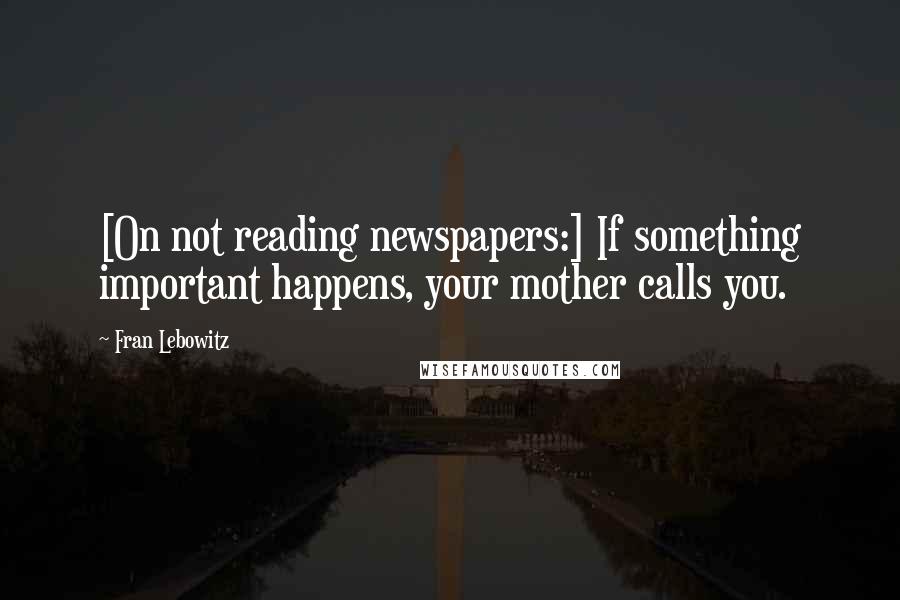 Fran Lebowitz Quotes: [On not reading newspapers:] If something important happens, your mother calls you.