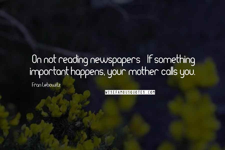 Fran Lebowitz Quotes: [On not reading newspapers:] If something important happens, your mother calls you.