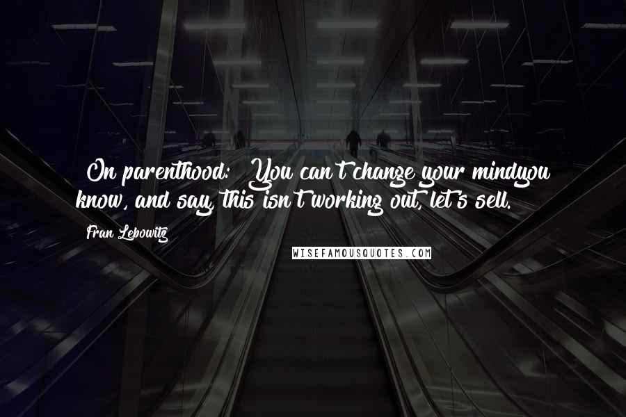 Fran Lebowitz Quotes: [On parenthood:] You can't change your mindyou know, and say, this isn't working out, let's sell.
