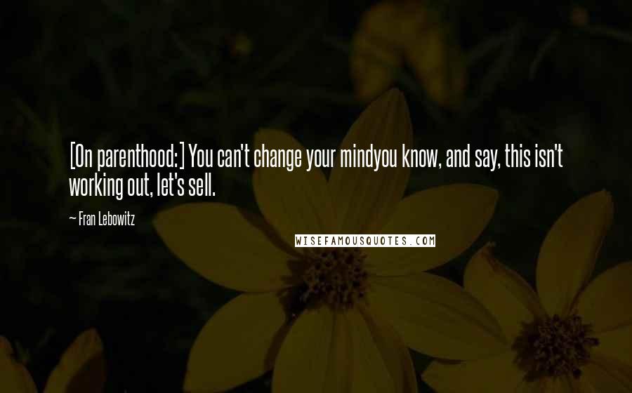 Fran Lebowitz Quotes: [On parenthood:] You can't change your mindyou know, and say, this isn't working out, let's sell.